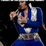 Elvis meme | HAVE YOU EVER STARTED TO TALK AND SOUNDED LIKE ELVIS PRESLEY SO YOU CLEARED YOUR THROAT? | image tagged in elvis presley | made w/ Imgflip meme maker