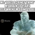 C r i n g e | ME: *DOES A CRINGY THING*
MY BRAIN 30 YEARS LATER WHEN I’M GOING TO BED: | image tagged in y shame,memes,funny | made w/ Imgflip meme maker