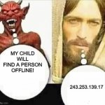 MY CHILD WILL FIND A PERSON OFFLINE! (the ip was randomly gened) | MY CHILD WILL FIND A PERSON OFFLINE! 243.253.139.17 | image tagged in my child will,ip address | made w/ Imgflip meme maker