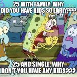 Society in a Nutshell | 25 WITH FAMILY: WHY DID YOU HAVE KIDS SO EARLY??? 25 AND SINGLE: WHY DON'T YOU HAVE ANY KIDS??? | image tagged in sponge bob screaming | made w/ Imgflip meme maker