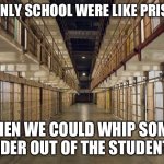 I am not actually a teacher | IF ONLY SCHOOL WERE LIKE PRISON; THEN WE COULD WHIP SOME ORDER OUT OF THE STUDENTS | image tagged in prison,school | made w/ Imgflip meme maker