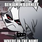 Benjamin Burnley meme | GOD FREAKING DAMN IT BENJAMIN BURNLEY; WHERE IN THE NAME OF HELL R U?!?!?!?!?!?! | image tagged in amgry loona | made w/ Imgflip meme maker