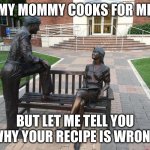 Recipe splainer | MY MOMMY COOKS FOR ME; BUT LET ME TELL YOU WHY YOUR RECIPE IS WRONG | image tagged in mansplaining | made w/ Imgflip meme maker