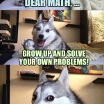Bad Pun Dog Meme | DEAR MATH, …; GROW UP AND SOLVE YOUR OWN PROBLEMS! | image tagged in memes,bad pun dog | made w/ Imgflip meme maker