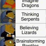 Someone had to do it | Imagine Dragons; Thinking Serpents; Believing Lizards; Brainstorming Reptiles | image tagged in tuxedo winnie the pooh 4 panel,memes,funny memes,dank memes | made w/ Imgflip meme maker