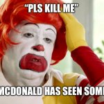 RONALD MCDONALD SAD | “PLS KILL ME”; RONALD MCDONALD HAS SEEN SOME MCSH!T | image tagged in ronald mcdonald sad | made w/ Imgflip meme maker