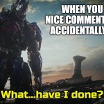 Optimus Prime what have I done | WHEN YOU SEE A NICE COMMENT AND YOU ACCIDENTALLY FLAG IT | image tagged in optimus prime what have i done,true story,relatable,meme maker,true | made w/ Imgflip meme maker