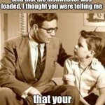 Loaded | So, I apologize.  When you said that the dishwasher was loaded, I thought you were telling me; that your mother was drunk. | image tagged in father and son | made w/ Imgflip meme maker