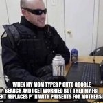 FBI agent chilling | WHEN MY MOM TYPES P ONTO GOOGLE SEARCH AND I GET WORRIED BUT THEN MY FBI AGENT REPLACES P**N WITH PRESENTS FOR MOTHERS DAY | image tagged in fbi agent chilling | made w/ Imgflip meme maker