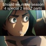 if u don't get it, send this to someone who watched attack on titan | Should we make season 4 special 2 into 2 parts | image tagged in strange question attack on titan,attack on titan,eren jaeger,erwin smith | made w/ Imgflip meme maker