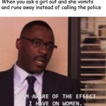 I am aware of the effect I have on women | When you ask a girl out and she vomits and runs away instead of calling the police | image tagged in i am aware of the effect i have on women,memes,funny | made w/ Imgflip meme maker