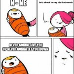 He is About to Say His First Words | N - NE; NEVER GONNA GIVE YOU UP NEVER GONNA LET YOU DOWN | image tagged in he is about to say his first words | made w/ Imgflip meme maker