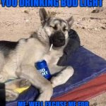 Angry Cops Sham Dog | HER: WHY ARE YOU DRINKING BUD LIGHT; ME: WELL EXCUSE ME FOR WANTING TO FEEL PRETTY FOR ONCE | image tagged in angry cops sham dog | made w/ Imgflip meme maker