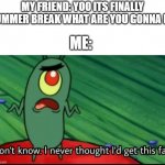 soooooo borreeeddd | MY FRIEND: YOO ITS FINALLY SUMMER BREAK WHAT ARE YOU GONNA DO; ME: | image tagged in plankton i don't know i never thought i'd get this far,memes,funny,relatable,summer,summer vacation | made w/ Imgflip meme maker