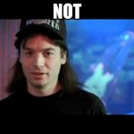 Not | NOT | image tagged in wayne's world | made w/ Imgflip meme maker