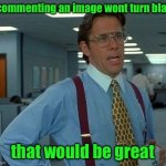 That Would Be Great Meme | if commenting an image wont turn black; that would be great | image tagged in memes,that would be great | made w/ Imgflip meme maker