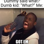 Ha Got Em | "Dummy said what?" Dumb kid: "What?" Me:; GOT EM | image tagged in ha got em | made w/ Imgflip meme maker