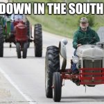 tractors | DOWN IN THE SOUTH | image tagged in tractors | made w/ Imgflip meme maker