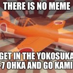 Kamikaze | THERE IS NO MEME; GET IN THE YOKOSUKA MXY-7 OHKA AND GO KAMIKAZE | image tagged in kamikaze | made w/ Imgflip meme maker