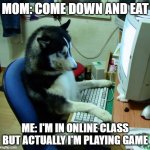 I Have No Idea What I Am Doing Meme | MOM: COME DOWN AND EAT; ME: I'M IN ONLINE CLASS BUT ACTUALLY I'M PLAYING GAME | image tagged in memes,i have no idea what i am doing,game | made w/ Imgflip meme maker