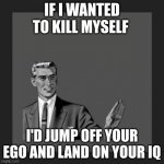 Kill Yourself Guy | IF I WANTED TO KILL MYSELF; I'D JUMP OFF YOUR EGO AND LAND ON YOUR IQ | image tagged in memes,kill yourself guy | made w/ Imgflip meme maker