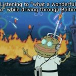 spongebob music | Listening to “what a wonderful world” while driving through Baltimore | image tagged in spongebob music | made w/ Imgflip meme maker