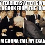 got into a fight with one of my teachers for giving me an outdated book. i failed the exam i had earlier that week because i use | MY TEACHERS AFTER GIVING ME A BOOK FROM THE 1980'S; (IM GONNA FAIL MY EXAM) | image tagged in teachers laughing | made w/ Imgflip meme maker