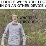 the security thing is worst than math tests | GOOGLE WHEN YOU  LOG IN ON AN OTHER DEVICE : | image tagged in who tf is this guy,funny,memes,relatable memes,google logging in,true story | made w/ Imgflip meme maker