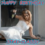 classy | HAPPY  BIRTHDAY; STAY CLASSY | image tagged in classy | made w/ Imgflip meme maker