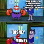 Hey, at least Dreamworks doesn’t do this | WHAT INSPIRED YOU TO MAKE TOY STORY 5, FROZEN 3, ZOOTOPIA 2, AND LIVE-ACTION MOANA? DISNEY; MONEY | image tagged in mr krabs money,memes,funny,funny memes,disney,so true memes | made w/ Imgflip meme maker