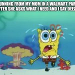 Spongebob running from explosion | ME RUNNING FROM MY MOM IN A WALMART PARKING LOT AFTER SHE ASKS WHAT I NEED AND I SAY DEEZ NUTS | image tagged in spongebob running from explosion | made w/ Imgflip meme maker