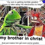 My brother in Christ | "my son is getting terrible grades! i have to take away his electronics to help!"; that just makes him get even worse grades | image tagged in my brother in christ | made w/ Imgflip meme maker