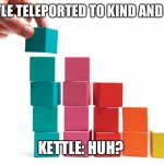 How did kettle get teleported to kind and fair? | (KETTLE TELEPORTED TO KIND AND FAIR); KETTLE: HUH? | image tagged in building blocks | made w/ Imgflip meme maker