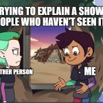 Explaining Meme: Owl House Edition | ME TRYING TO EXPLAIN A SHOW TO PEOPLE WHO HAVEN'T SEEN IT; ME; THE OTHER PERSON | image tagged in explaining meme owl house edition | made w/ Imgflip meme maker