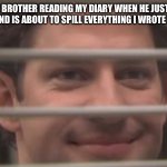 I swore I would kick  his happy little a** to the moon if he did | MY LITTLE BROTHER READING MY DIARY WHEN HE JUST LEARNED HOW TO READ AND IS ABOUT TO SPILL EVERYTHING I WROTE TO MY PARENTS | image tagged in jim smiles trough windows | made w/ Imgflip meme maker