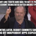 Jack Nicholson Thumb | FIGHT LIKE TOOTH AND NAIL TO GET 11-YEAR REDDIT ACCOUNT REINSTATED AFTER UNJUST PERMA BAN; 4 MONTHS LATER, REDDIT COMMITS SUICIDE, BY KILLING OFF INDEPENDENT APPS (ESPECIALLY RIF) | image tagged in jack nicholson thumb | made w/ Imgflip meme maker