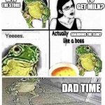 seriously | TO GET MILK? HONEY CAN I GO TO THE STORE; ABANDONS THE FAMLY; DAD TIME | image tagged in soup time | made w/ Imgflip meme maker