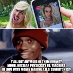 Scammers | Y'ALL GOT ANYMORE OF THEM RUNWAY MODEL NUCLEAR PHYSICISTS P.E. TEACHERS IN LOVE WITH MONEY MAKING A.D.D. SUMBITCHES? | image tagged in lol so funny | made w/ Imgflip meme maker