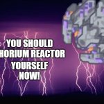 You should kill your cores,  N O W | YOU SHOULD THORIUM REACTOR; YOURSELF
NOW! | image tagged in low tier toxopid | made w/ Imgflip meme maker