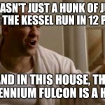 Tony Soprano in this house | IT WASN'T JUST A HUNK OF JUNK, IT MADE THE KESSEL RUN IN 12 PARCETS; AND IN THIS HOUSE, THE MILLENNIUM FULCON IS A HERO! | image tagged in tony soprano in this house | made w/ Imgflip meme maker
