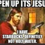 Open Up, Its Jesus | I HAVE STARBUCKS. DEFINITELY NOT HOLY WATER. | image tagged in open up its jesus | made w/ Imgflip meme maker