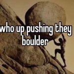who up pushing they boulder