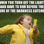 True | WHEN YOU TURN OFF THE LIGHTS AND HAVE TO RUN BEFORE THE CREATURE OF THE DARKNESS CATCHES YOU. | image tagged in girl running | made w/ Imgflip meme maker