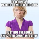 Angry woman | TO BE HONEST, I MARRIED MY WIFE FOR HER LOOKS; JUST NOT THE LOOKS SHE'S BEEN GIVING ME LATELY | image tagged in angry woman | made w/ Imgflip meme maker