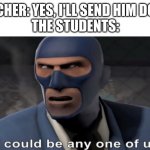 it could be any one of us | TEACHER: YES, I'LL SEND HIM DOWN
THE STUDENTS: | image tagged in it could be any one of us | made w/ Imgflip meme maker
