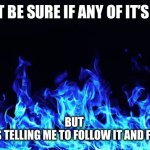 Blue Flames | I CAN’T BE SURE IF ANY OF IT’S TRUE. BUT 
MY GUTS TELLING ME TO FOLLOW IT AND FIND OUT. | image tagged in blue flames | made w/ Imgflip meme maker