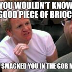 Gordon Ramsay | YOU WOULDN'T KNOW A GOOD PIECE OF BRIOCHE; IF IT SMACKED YOU IN THE GOB MATE | image tagged in gordon ramsay | made w/ Imgflip meme maker