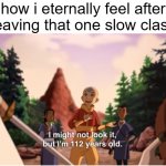 feels like forever | how i eternally feel after leaving that one slow class | image tagged in i might not look it but im 112 years old,school memes,dank memes,avatar the last airbender,relatable | made w/ Imgflip meme maker