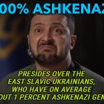 Presides over the Ukrainians | 100% ASHKENAZI; PRESIDES OVER THE EAST SLAVIC UKRAINIANS, WHO HAVE ON AVERAGE ABOUT 1 PERCENT ASHKENAZI GENES | image tagged in zelensky i don't care | made w/ Imgflip meme maker