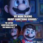 Literally | *MY MOM TALKING ABOUT SOMETHING SERIOUS *; *ME SAYING SOMETHING GOOFY IN THE MIDDLE OF IT * | image tagged in what no | made w/ Imgflip meme maker